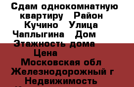 Сдам однокомнатную квартиру › Район ­ Кучино › Улица ­ Чаплыгина › Дом ­ 1 › Этажность дома ­ 8 › Цена ­ 18 000 - Московская обл., Железнодорожный г. Недвижимость » Квартиры аренда   . Московская обл.,Железнодорожный г.